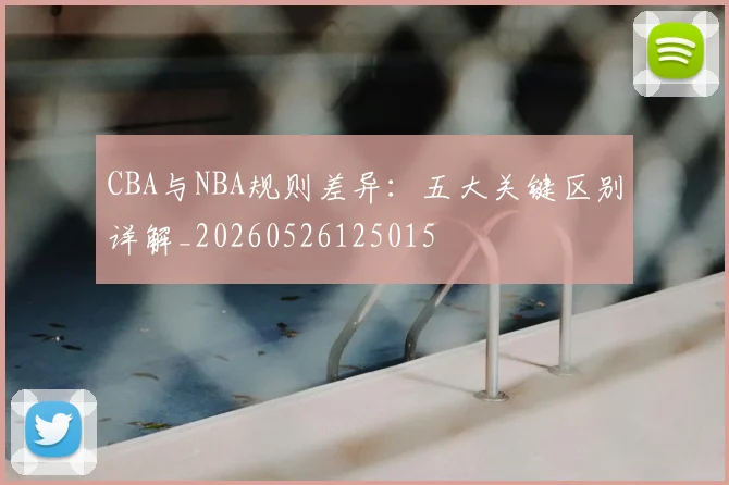 CBA与NBA规则差异:五大关键区别详解_20260526125015