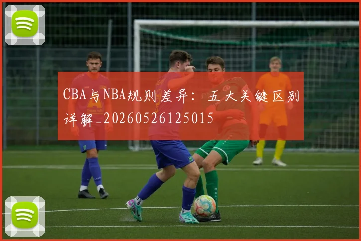 CBA与NBA规则差异:五大关键区别详解_20260526125015