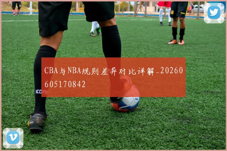 CBA与NBA规则差异对比详解_20260605170842