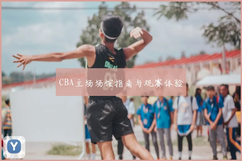 CBA主场场馆指南与观赛体验